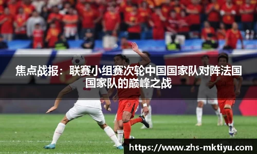 焦点战报：联赛小组赛次轮中国国家队对阵法国国家队的巅峰之战